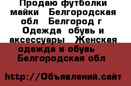 Продаю футболки майки - Белгородская обл., Белгород г. Одежда, обувь и аксессуары » Женская одежда и обувь   . Белгородская обл.